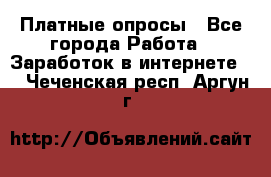 Платные опросы - Все города Работа » Заработок в интернете   . Чеченская респ.,Аргун г.